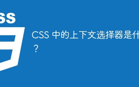 CSS 中的上下文选择器是什么？