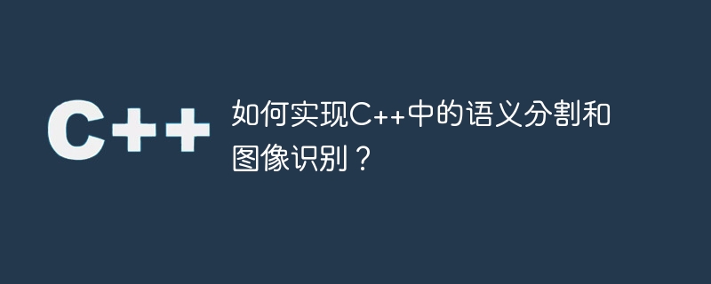如何实现c++中的语义分割和图像识别？