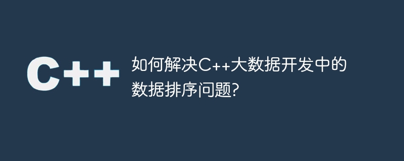 如何解决c++大数据开发中的数据排序问题?