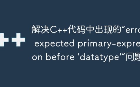 解决C++代码中出现的“error: expected primary-expression before 'datatype'”问题