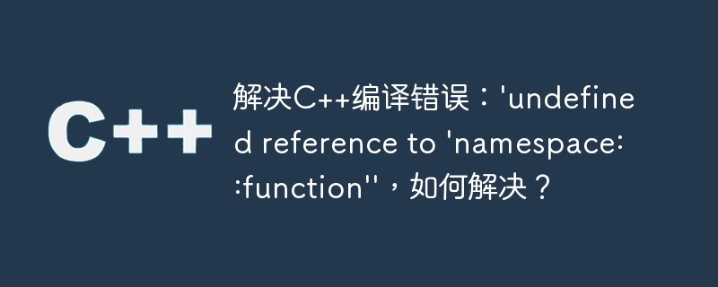 解决c++编译错误:'undefined reference to 'namespace::function'',如何解决?