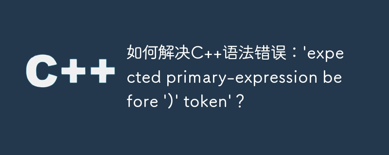 如何解决c++语法错误:'expected primary-expression before ')' token'?