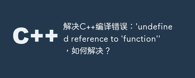 解决c++编译错误:'undefined reference to 'function'',如何解决?