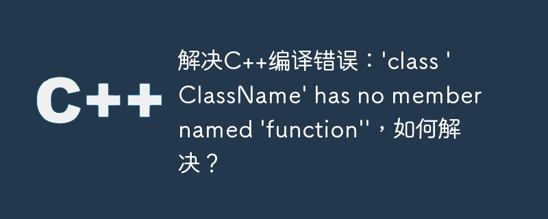 解决c++编译错误:'class 'classname' has no member named 'function'',如何解决?