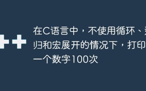 在C语言中，不使用循环、递归和宏展开的情况下，打印一个数字100次