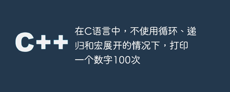 在c语言中,不使用循环、递归和宏展开的情况下,打印一个数字100次