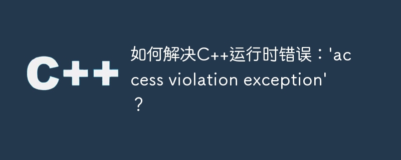 如何解决c++运行时错误:'access violation exception'?