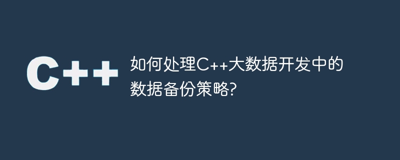 如何处理c++大数据开发中的数据备份策略?