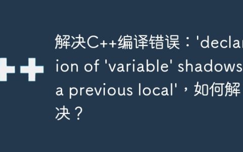 解决C++编译错误：’declaration of ‘variable’ shadows a previous local’，如何解决？