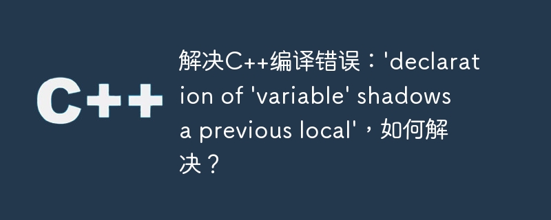 解决c++编译错误:'declaration of 'variable' shadows a previous local',如何解决?