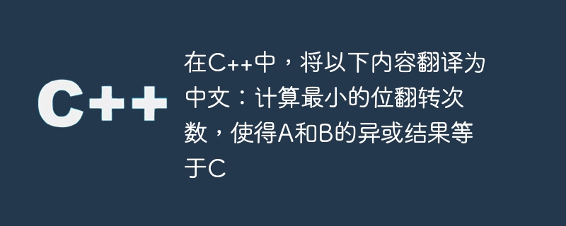 在c++中,将以下内容翻译为中文:计算最小的位翻转次数,使得a和b的异或结果等于c