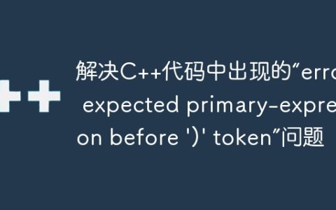 解决C++代码中出现的“error: expected primary-expression before ')' token”问题