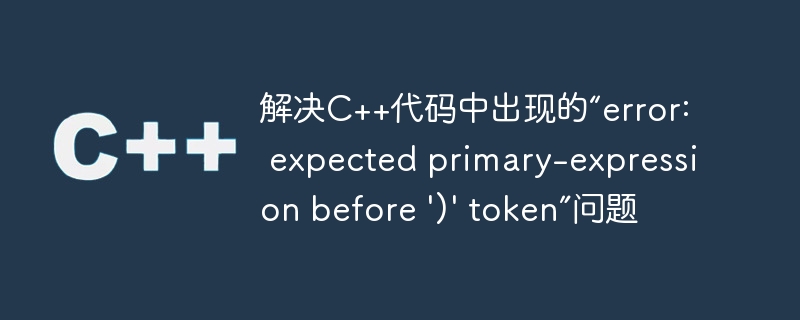 解决c++代码中出现的“error: expected primary-expression before ')' token”问题