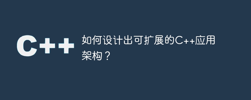 如何设计出可扩展的c++应用架构?