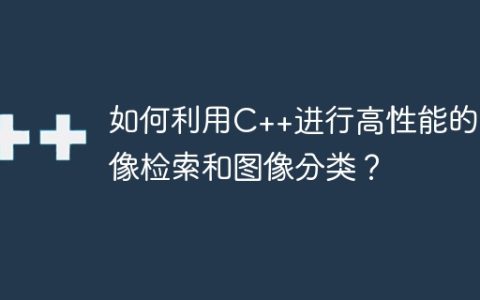 如何利用C++进行高性能的图像检索和图像分类？
