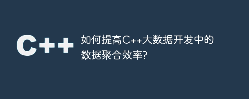 如何提高c++大数据开发中的数据聚合效率?