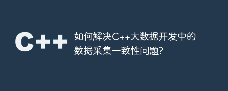 如何解决c++大数据开发中的数据采集一致性问题?