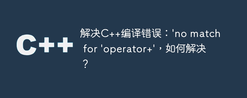 解决c++编译错误:'no match for 'operator+',如何解决?