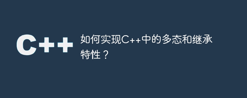 如何实现c++中的多态和继承特性?