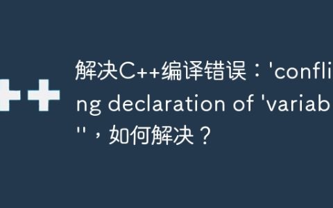 解决C++编译错误：'conflicting declaration of 'variable''，如何解决？