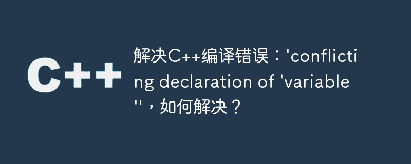 解决c++编译错误:'conflicting declaration of 'variable'',如何解决?