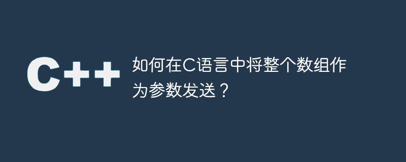 如何在c语言中将整个数组作为参数发送?