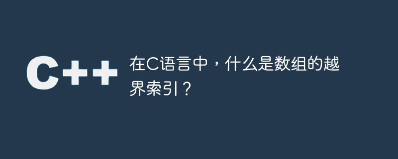 在c语言中,什么是数组的越界索引?