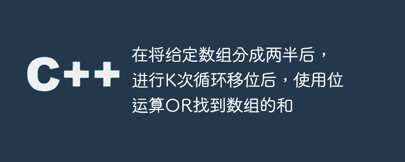 在将给定数组分成两半后,进行k次循环移位后,使用位运算or找到数组的和