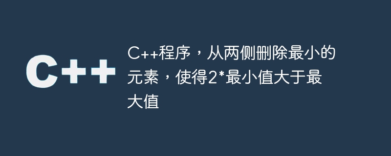 c++程序,从两侧删除最小的元素,使得2*最小值大于最大值