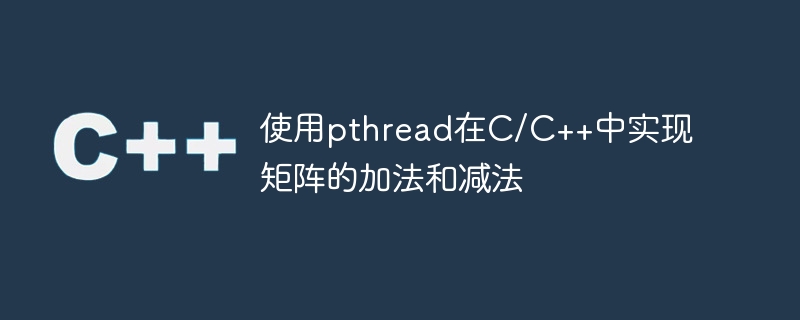 使用pthread在c/c++中实现矩阵的加法和减法