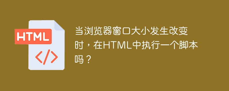 当浏览器窗口大小发生改变时，在html中执行一个脚本吗？