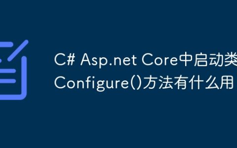 C# Asp.net Core中启动类的Configure()方法有什么用？