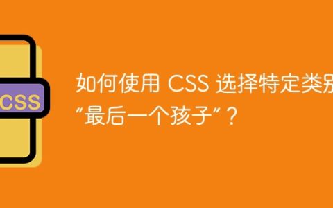如何使用 CSS 选择特定类别的“最后一个孩子”？