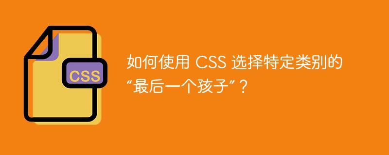 如何使用 css 选择特定类别的“最后一个孩子”?