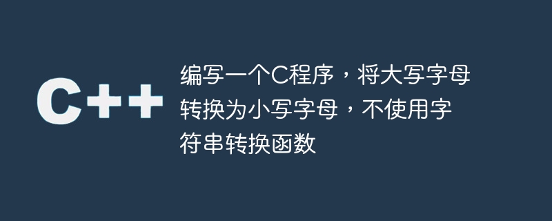 编写一个c程序,将大写字母转换为小写字母,不使用字符串转换函数