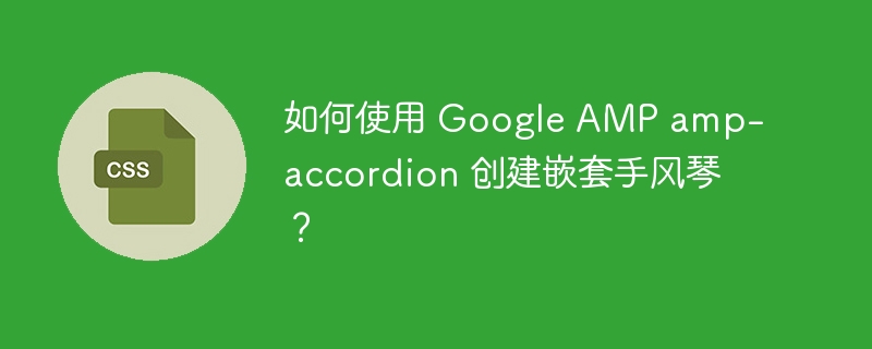 如何使用 google amp amp-accordion 创建嵌套手风琴?