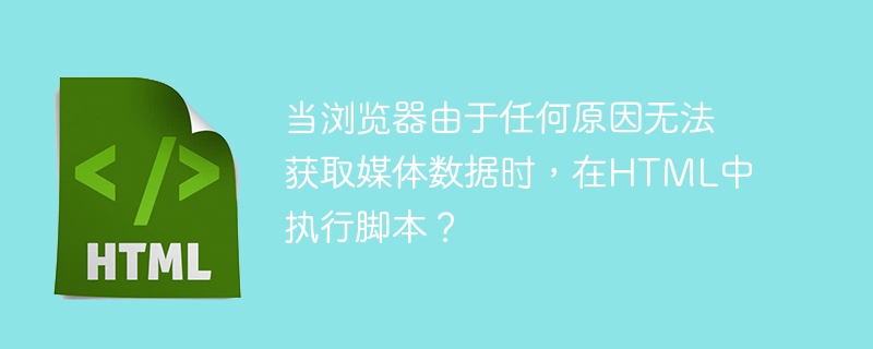 当浏览器由于任何原因无法获取媒体数据时，在html中执行脚本？