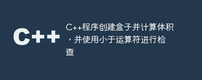 c++程序创建盒子并计算体积,并使用小于运算符进行检查