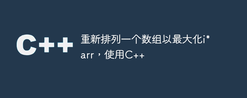 重新排列一个数组以最大化i*arr,使用c++