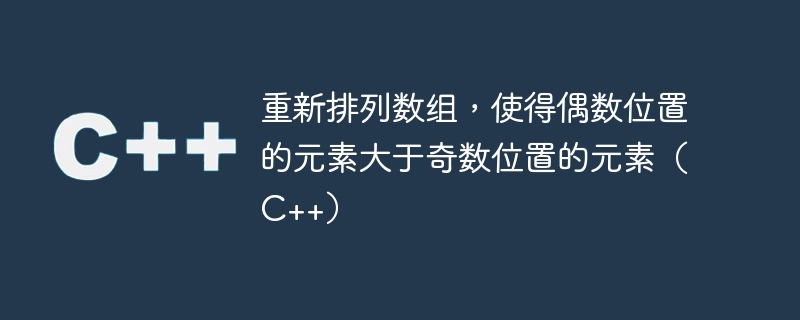 重新排列数组,使得偶数位置的元素大于奇数位置的元素(c++)