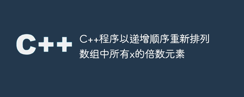 c++程序以递增顺序重新排列数组中所有x的倍数元素