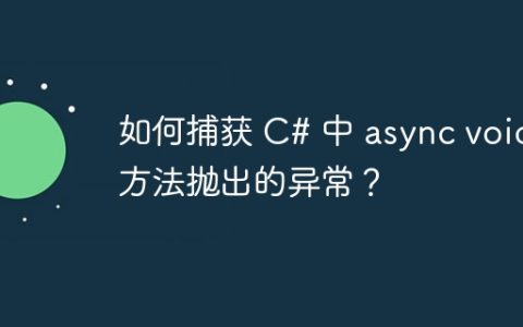 如何捕获 C# 中 async void 方法抛出的异常？