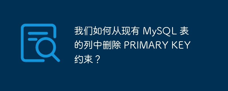 我们如何从现有 mysql 表的列中删除 primary key 约束?