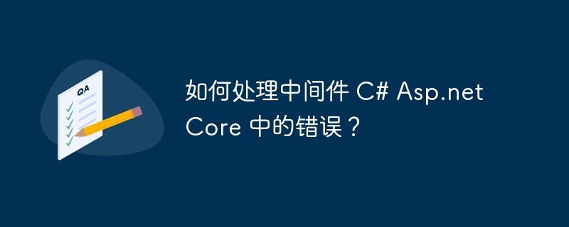 如何处理中间件 c# asp.net core 中的错误？