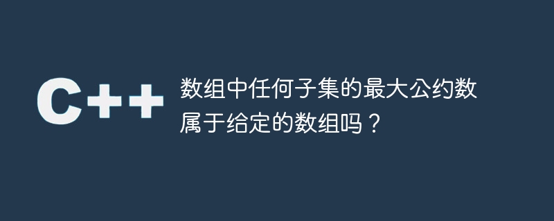 数组中任何子集的最大公约数属于给定的数组吗?