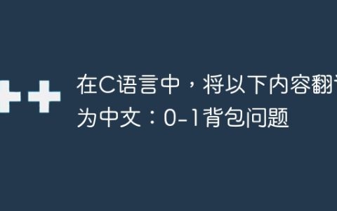 在C语言中，将以下内容翻译为中文：0-1背包问题
