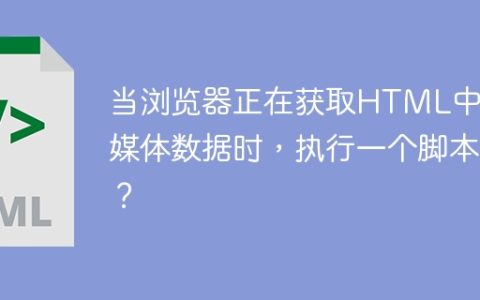 当浏览器正在获取HTML中的媒体数据时，执行一个脚本？
