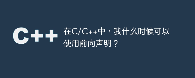 在c/c++中，我什么时候可以使用前向声明？