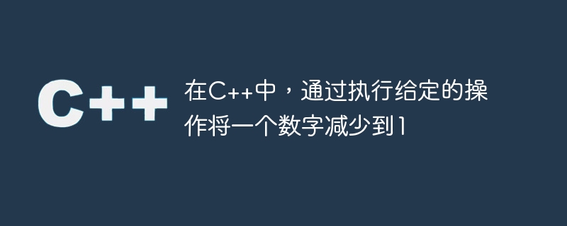 在c++中，通过执行给定的操作将一个数字减少到1