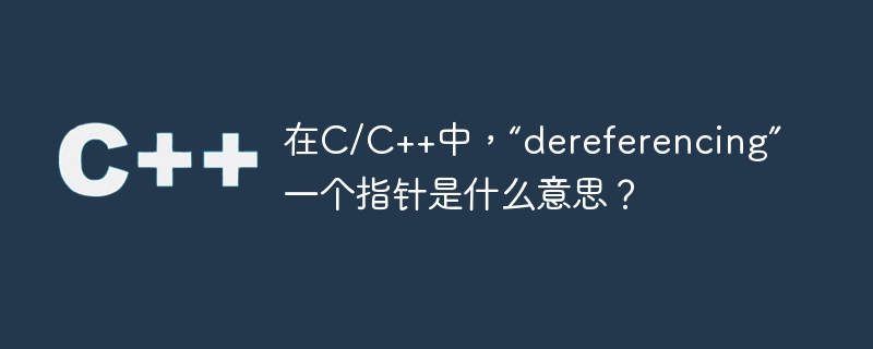 在c/c++中,“dereferencing”一个指针是什么意思?